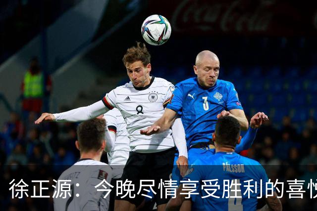 徐正源：今晚尽情享受胜利的喜悦，明天全身心投入下轮备战