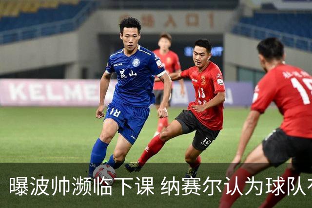 曝波帅濒临下课 纳赛尔认为球队有实力赢得欧冠