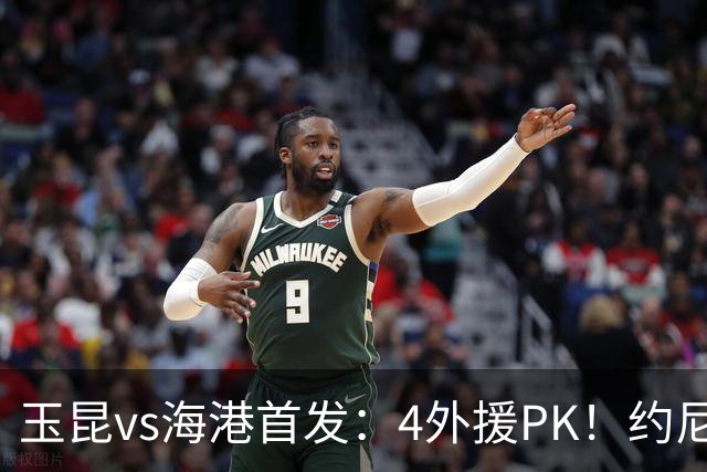 玉昆vs海港首发：4外援PK！约尼查、侯永永先发，莱昂纳多出战