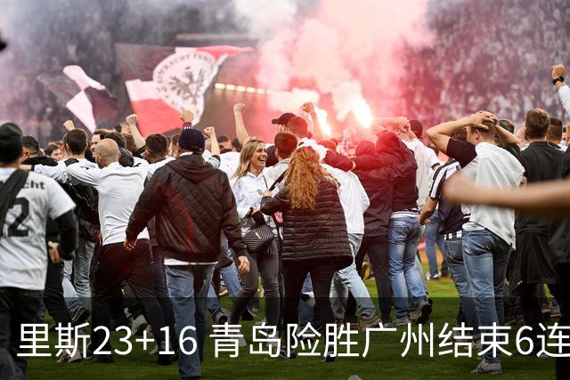 里斯23+16 青岛险胜广州结束6连败 祝铭震15分