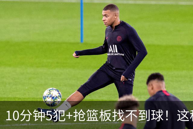 10分钟5犯+抢篮板找不到球！这种球员为什么能被郭士强选入国家队？