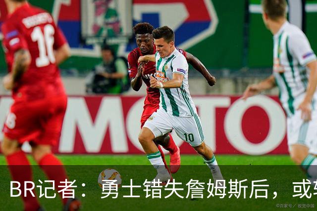 B/R记者：勇士错失詹姆斯后，或转投生涯总薪水超3.05亿的德罗赞