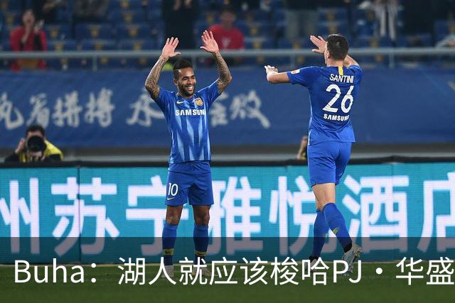 Buha：湖人就应该梭哈PJ·华盛顿 送走艾顿既为省钱也是顺水人情